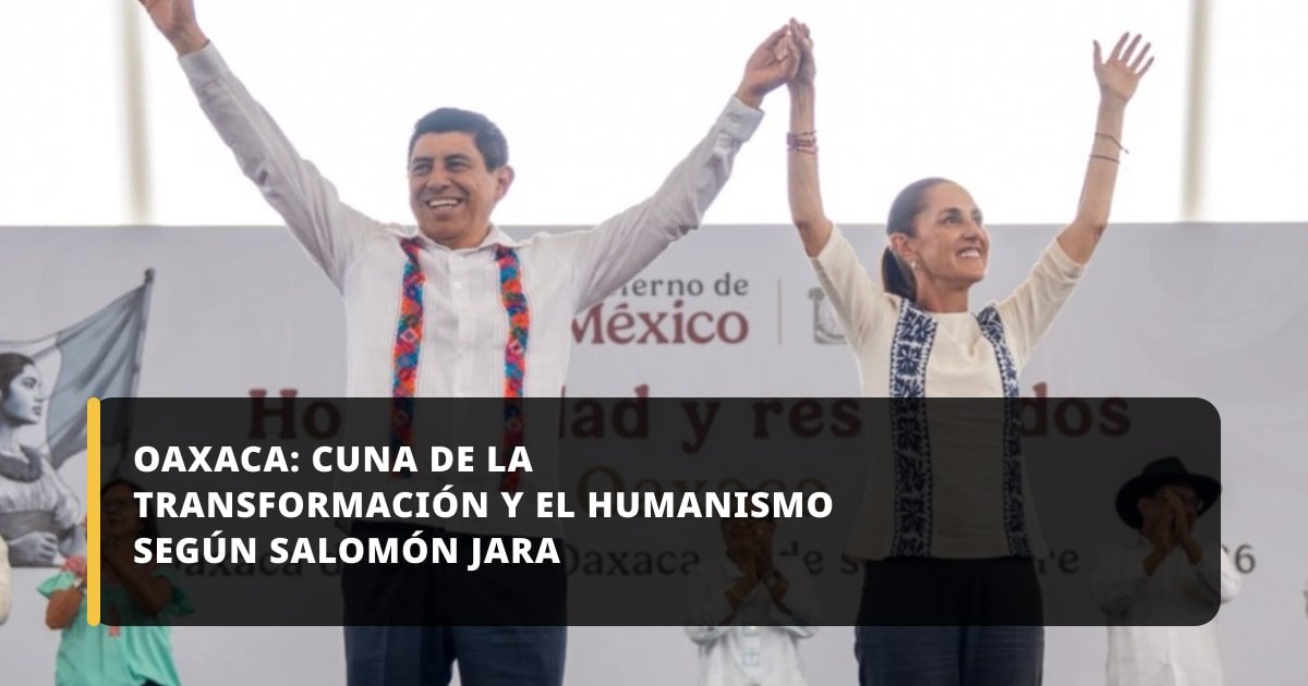 Oaxaca: cuna de la Transformación y el Humanismo según Salomón Jara